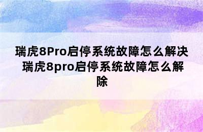 瑞虎8Pro启停系统故障怎么解决 瑞虎8pro启停系统故障怎么解除